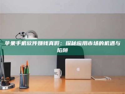 潮州苹果手机软件赚钱真假：探秘应用市场的机遇与陷阱