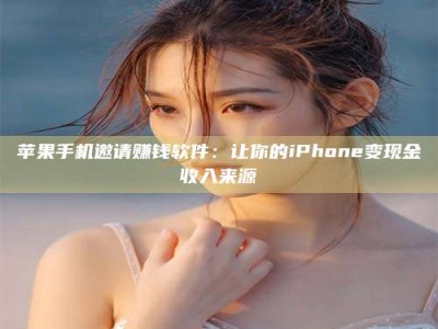 潮州苹果手机邀请赚钱软件：让你的iPhone变现金收入来源
