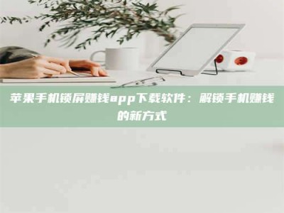 潮州苹果手机锁屏赚钱app下载软件：解锁手机赚钱的新方式