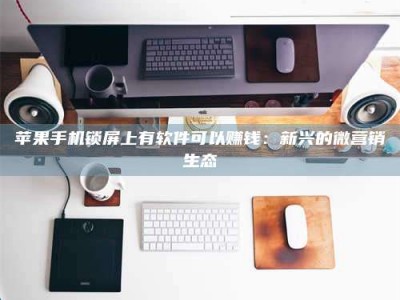 潮州苹果手机锁屏上有软件可以赚钱：新兴的微营销生态
