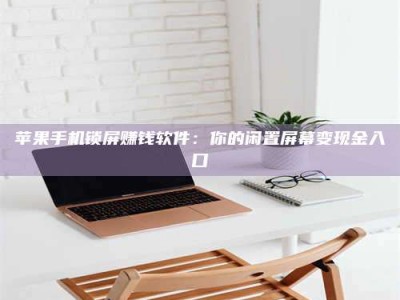 潮州苹果手机锁屏赚钱软件：你的闲置屏幕变现金入口
