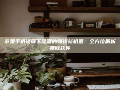潮州苹果手机锁屏下隐藏的赚钱新机遇：全方位解析赚钱软件