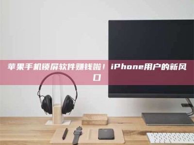 潮州苹果手机锁屏软件赚钱啦！iPhone用户的新风口