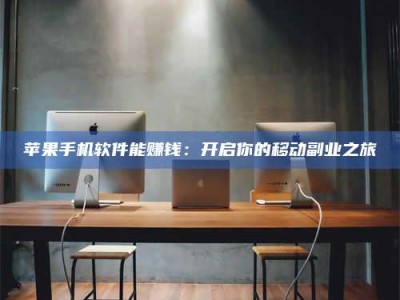 潮州苹果手机软件能赚钱：开启你的移动副业之旅
