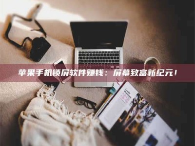 潮州苹果手机锁屏软件赚钱：屏幕致富新纪元！