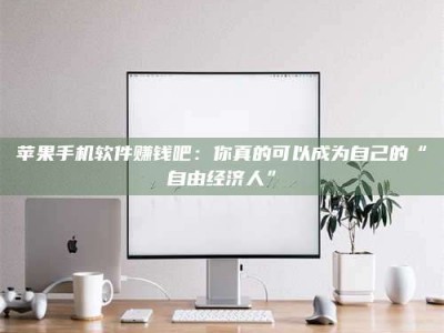 潮州苹果手机软件赚钱吧：你真的可以成为自己的“自由经济人”