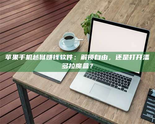 潮州苹果手机越狱赚钱软件:解锁自由,还是打开潘多拉魔盒? 第1张 潮州苹果手机越狱赚钱软件:解锁自由,还是打开潘多拉魔盒? 第1张