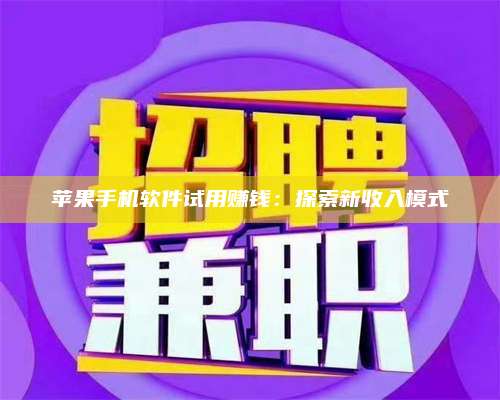潮州苹果手机软件试用赚钱:探索新收入模式 第1张 潮州苹果手机软件试用赚钱:探索新收入模式 第1张