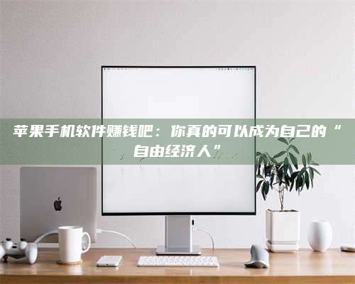 潮州苹果手机软件赚钱吧:你真的可以成为自己的“自由经济人” 第1张 潮州苹果手机软件赚钱吧:你真的可以成为自己的“自由经济人” 第1张