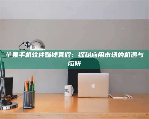 潮州苹果手机软件赚钱真假:探秘应用市场的机遇与陷阱 第1张 潮州苹果手机软件赚钱真假:探秘应用市场的机遇与陷阱 第1张