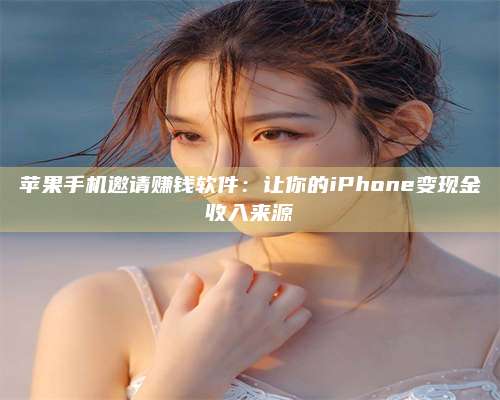 潮州苹果手机邀请赚钱软件:让你的iPhone变现金收入来源 第1张 潮州苹果手机邀请赚钱软件:让你的iPhone变现金收入来源 第1张