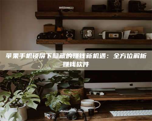 潮州苹果手机锁屏下隐藏的赚钱新机遇：全方位解析赚钱软件