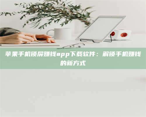 潮州苹果手机锁屏赚钱app下载软件：解锁手机赚钱的新方式