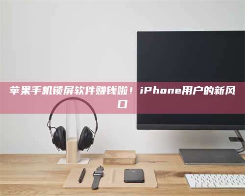 潮州苹果手机锁屏软件赚钱啦!iPhone用户的新风口 第1张 潮州苹果手机锁屏软件赚钱啦!iPhone用户的新风口 第1张