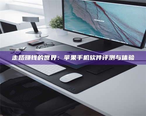潮州走路赚钱的世界：苹果手机软件评测与体验